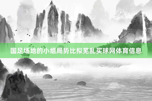 国足场地的小组局势比拟芜乱买球网体育信息
