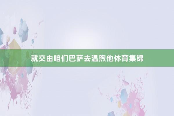 就交由咱们巴萨去温煦他体育集锦