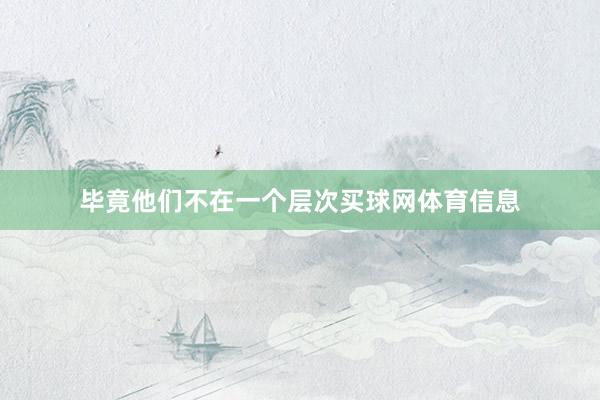 毕竟他们不在一个层次买球网体育信息
