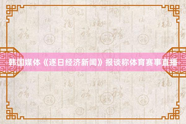 韩国媒体《逐日经济新闻》报谈称体育赛事直播