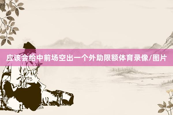 应该会给中前场空出一个外助限额体育录像/图片