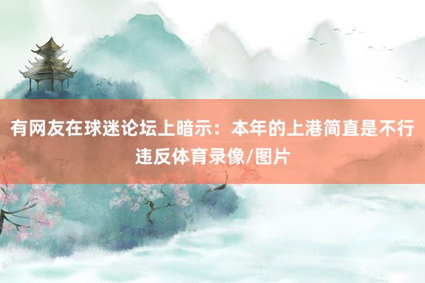 有网友在球迷论坛上暗示：本年的上港简直是不行违反体育录像/图片
