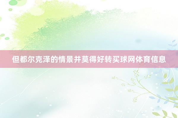 但都尔克泽的情景并莫得好转买球网体育信息