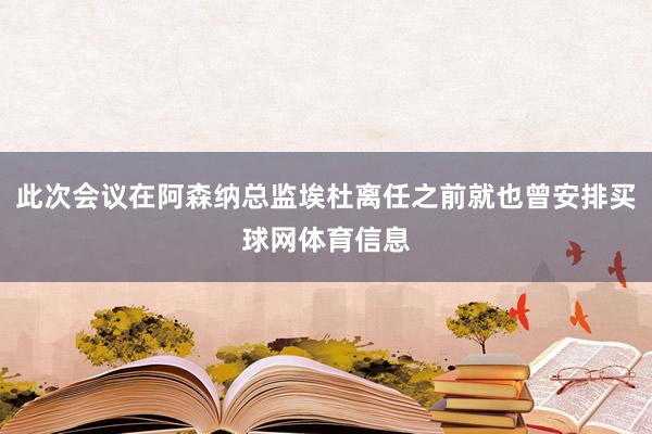 此次会议在阿森纳总监埃杜离任之前就也曾安排买球网体育信息