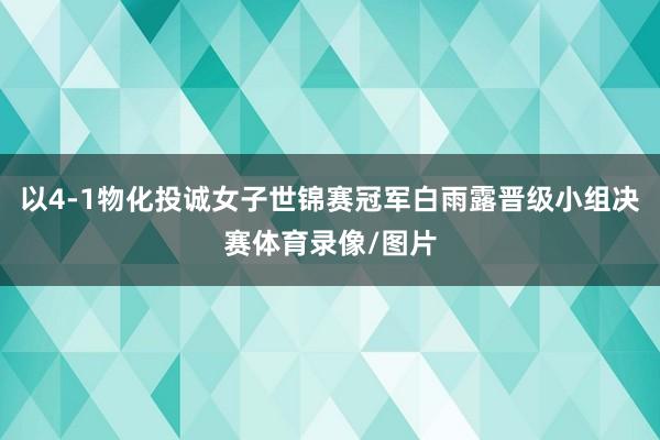 以4-1物化投诚女子世锦赛冠军白雨露晋级小组决赛体育录像/图片