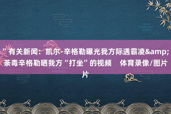 ”有关新闻:凯尔-辛格勒曝光我方际遇霸凌&荼毒辛格勒晒我方“打坐”的视频 体育录像/图片
