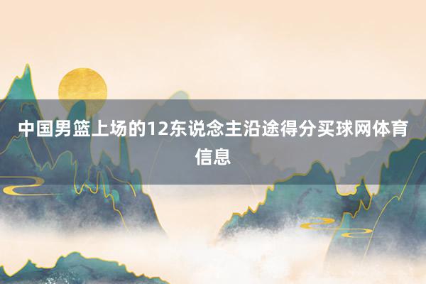 中国男篮上场的12东说念主沿途得分买球网体育信息