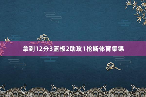 拿到12分3篮板2助攻1抢断体育集锦