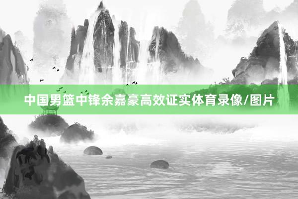 中国男篮中锋余嘉豪高效证实体育录像/图片