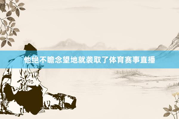 他绝不瞻念望地就袭取了体育赛事直播