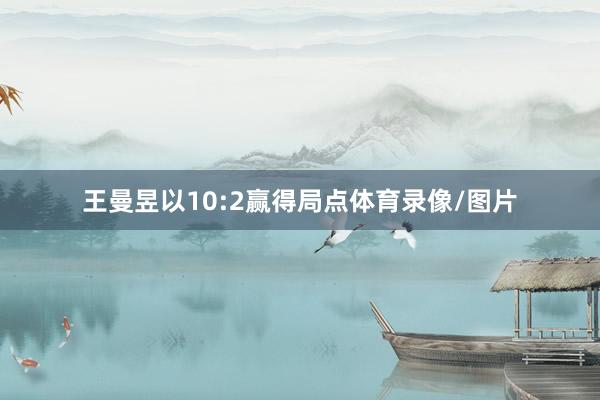 王曼昱以10:2赢得局点体育录像/图片