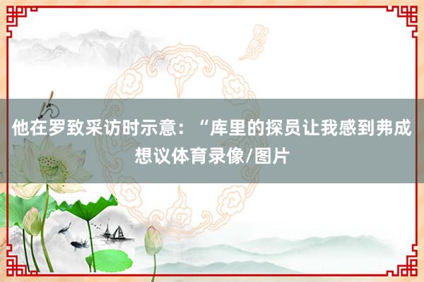 他在罗致采访时示意：“库里的探员让我感到弗成想议体育录像/图片