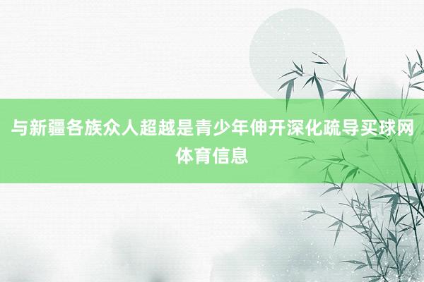 与新疆各族众人超越是青少年伸开深化疏导买球网体育信息