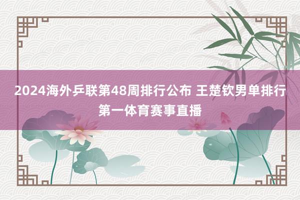 2024海外乒联第48周排行公布 王楚钦男单排行第一体育赛事直播