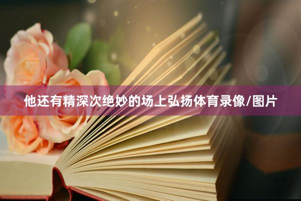 他还有精深次绝妙的场上弘扬体育录像/图片