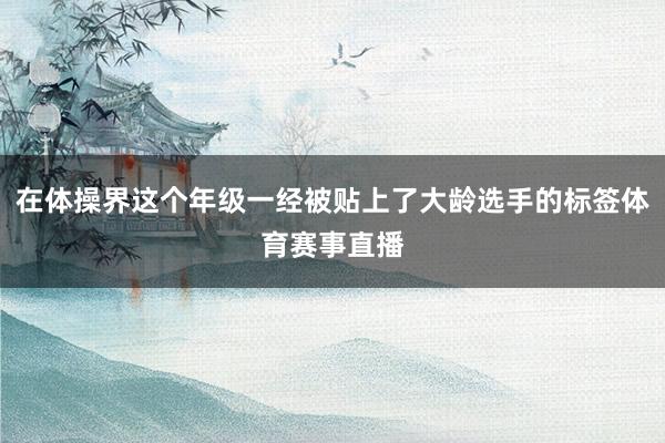 在体操界这个年级一经被贴上了大龄选手的标签体育赛事直播