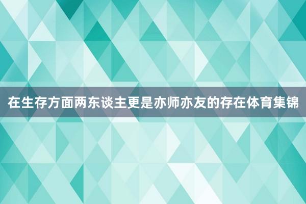 在生存方面两东谈主更是亦师亦友的存在体育集锦