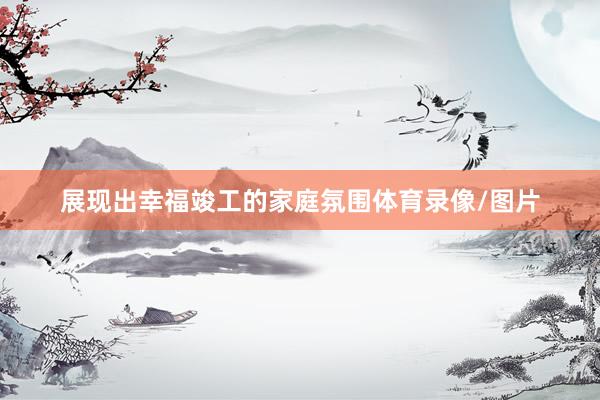 展现出幸福竣工的家庭氛围体育录像/图片