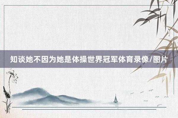 知谈她不因为她是体操世界冠军体育录像/图片