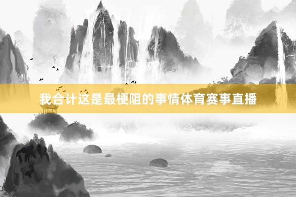 我合计这是最梗阻的事情体育赛事直播