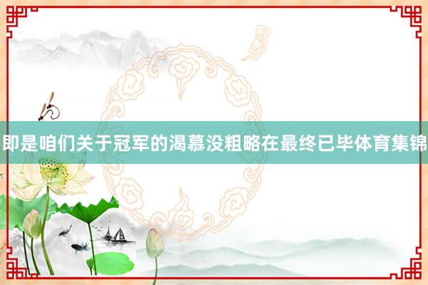 即是咱们关于冠军的渴慕没粗略在最终已毕体育集锦