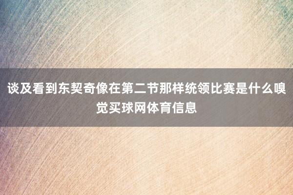 谈及看到东契奇像在第二节那样统领比赛是什么嗅觉买球网体育信息