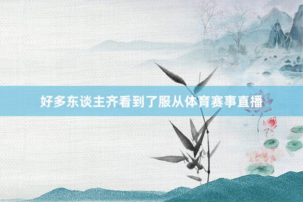 好多东谈主齐看到了服从体育赛事直播