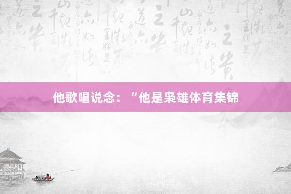 他歌唱说念：“他是枭雄体育集锦