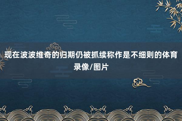 现在波波维奇的归期仍被抓续称作是不细则的体育录像/图片