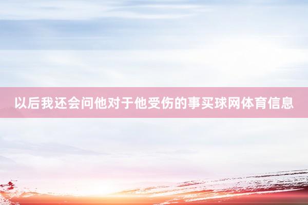 以后我还会问他对于他受伤的事买球网体育信息