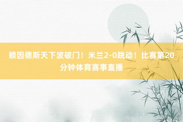 赖因德斯天下波破门！米兰2-0跳动！比赛第20分钟体育赛事直播