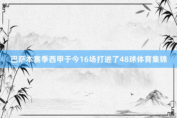 巴萨本赛季西甲于今16场打进了48球体育集锦