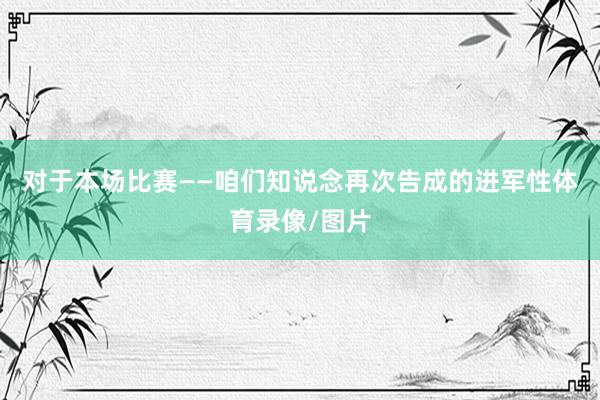 对于本场比赛——咱们知说念再次告成的进军性体育录像/图片