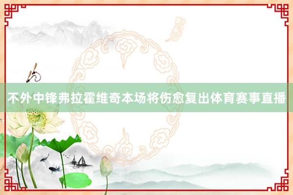 不外中锋弗拉霍维奇本场将伤愈复出体育赛事直播