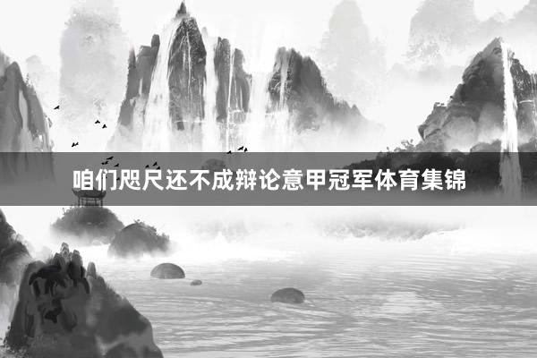 咱们咫尺还不成辩论意甲冠军体育集锦