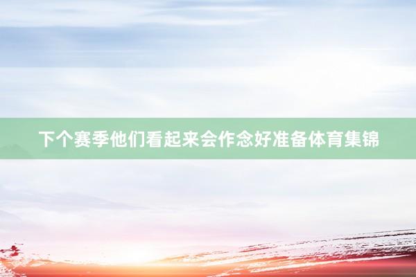 下个赛季他们看起来会作念好准备体育集锦