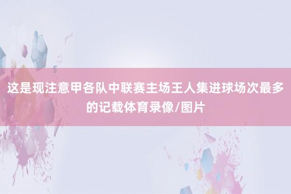 这是现注意甲各队中联赛主场王人集进球场次最多的记载体育录像/图片