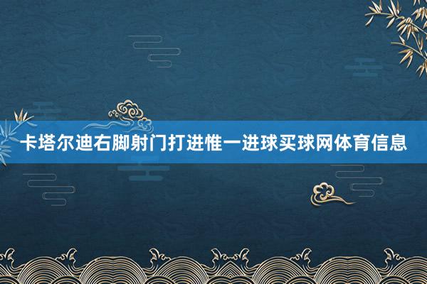 卡塔尔迪右脚射门打进惟一进球买球网体育信息