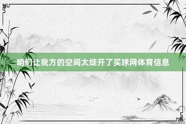 咱们让我方的空间太绽开了买球网体育信息