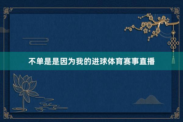 不单是是因为我的进球体育赛事直播