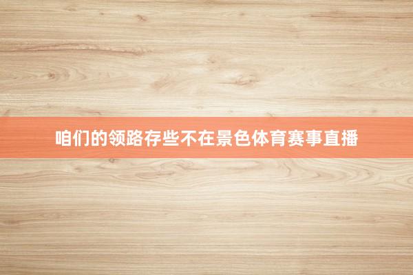 咱们的领路存些不在景色体育赛事直播