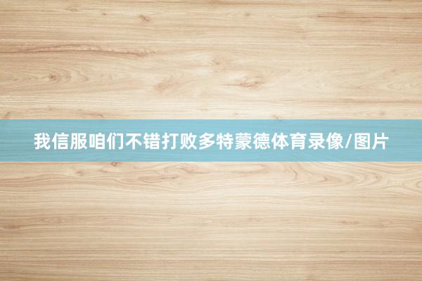 我信服咱们不错打败多特蒙德体育录像/图片