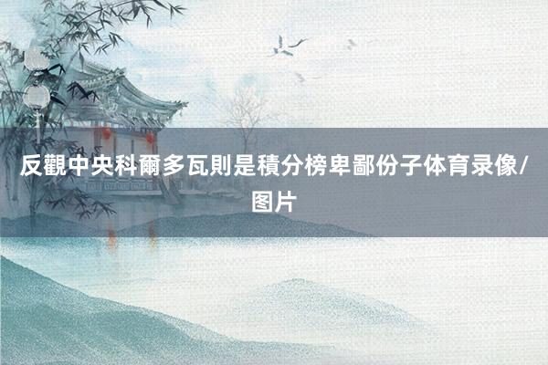 反觀中央科爾多瓦則是積分榜卑鄙份子体育录像/图片