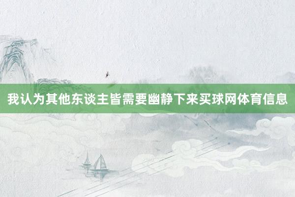 我认为其他东谈主皆需要幽静下来买球网体育信息