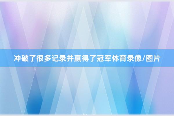 冲破了很多记录并赢得了冠军体育录像/图片