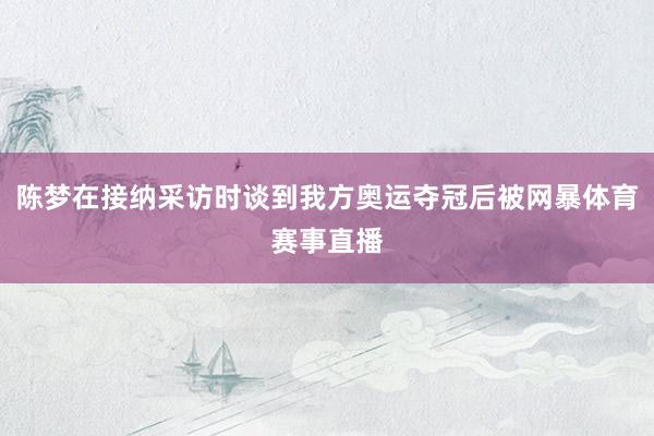陈梦在接纳采访时谈到我方奥运夺冠后被网暴体育赛事直播