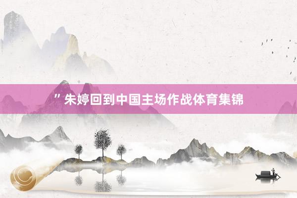 ”朱婷回到中国主场作战体育集锦