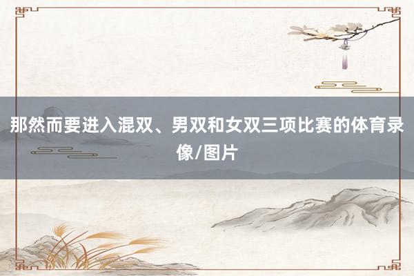 那然而要进入混双、男双和女双三项比赛的体育录像/图片