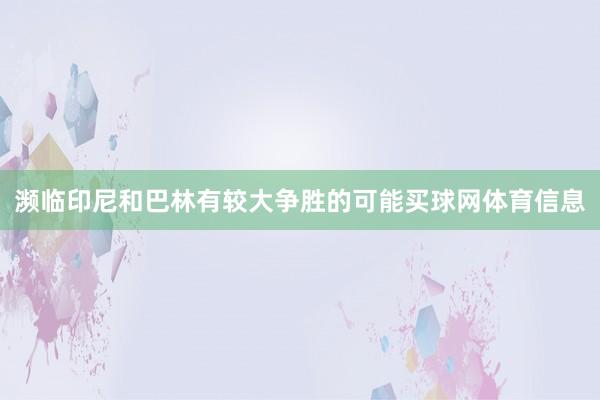 濒临印尼和巴林有较大争胜的可能买球网体育信息