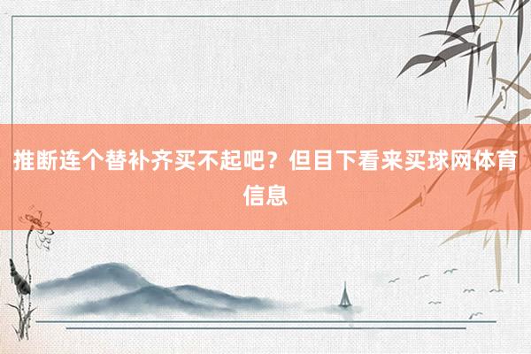 推断连个替补齐买不起吧？但目下看来买球网体育信息